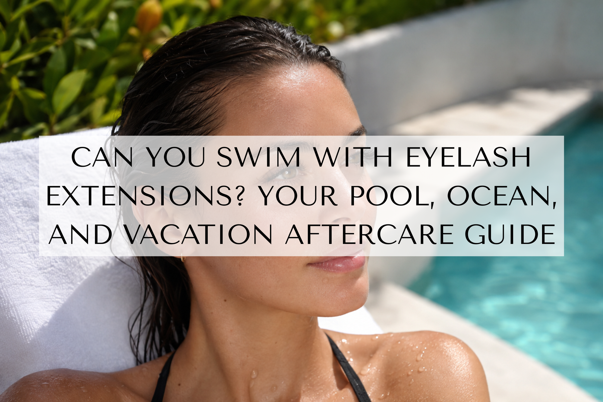 Can You Swim With Eyelash Extensions? Your Pool, Ocean, and Vacation Aftercare Guide